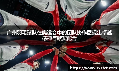广州羽毛球队在奥运会中的团队协作展现出卓越精神与默契配合