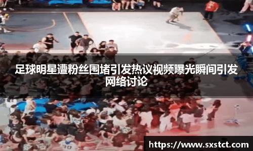 足球明星遭粉丝围堵引发热议视频曝光瞬间引发网络讨论