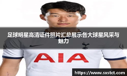 足球明星高清证件照片汇总展示各大球星风采与魅力