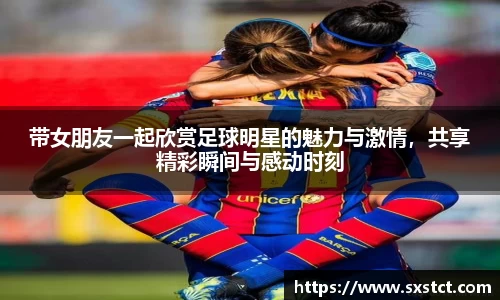 带女朋友一起欣赏足球明星的魅力与激情，共享精彩瞬间与感动时刻